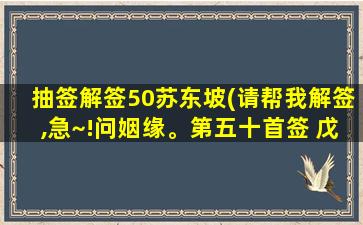 抽签解签50苏东坡(请帮我解签,急~!问姻缘。第五十首签 戊癸 上平 蘇东坡劝民)